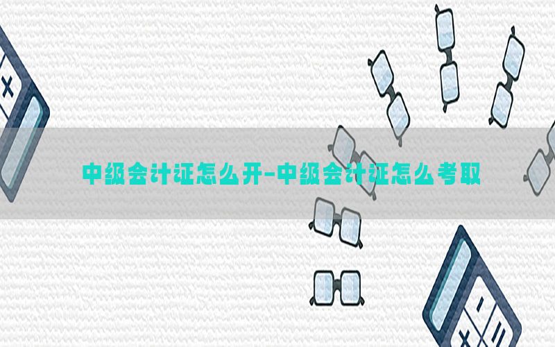 中级会计证怎么开-中级会计证怎么考取