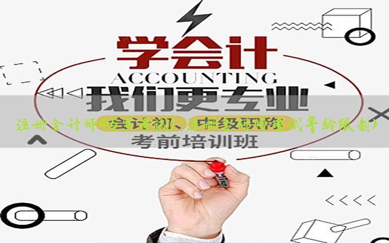 注册会计师45岁考试（注册会计师考试年龄限制）