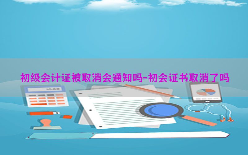 初级会计证被取消会通知吗-初会证书取消了吗