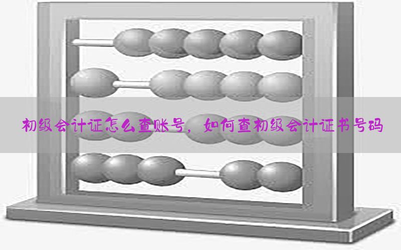 初级会计证怎么查账号，如何查初级会计证书号码