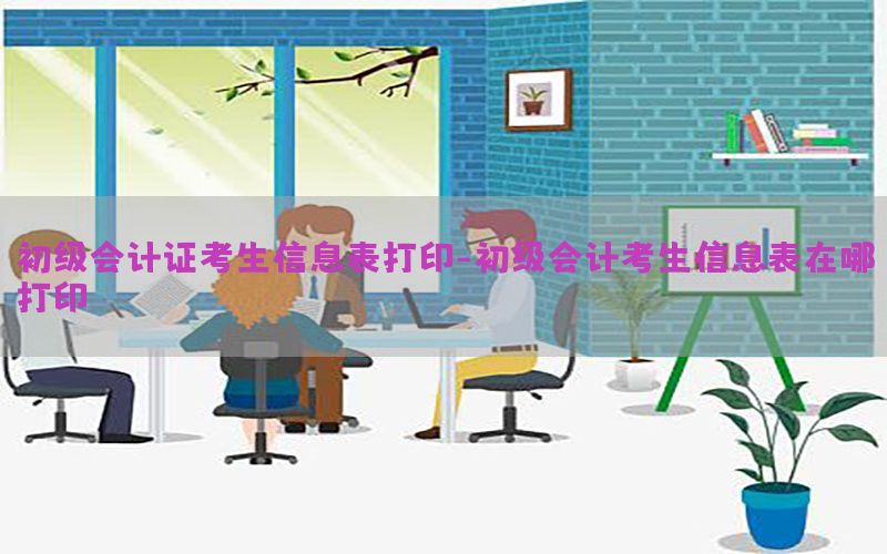 初级会计证考生信息表打印-初级会计考生信息表在哪打印