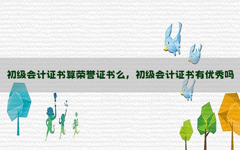 初级会计证书算荣誉证书么，初级会计证书有优秀吗