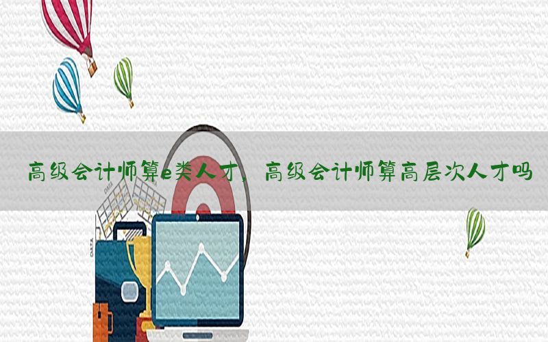 高级会计师算e类人才，高级会计师算高层次人才吗