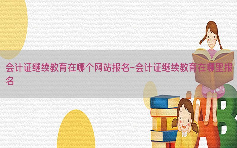 会计证继续教育在哪个网站报名-会计证继续教育在哪里报名