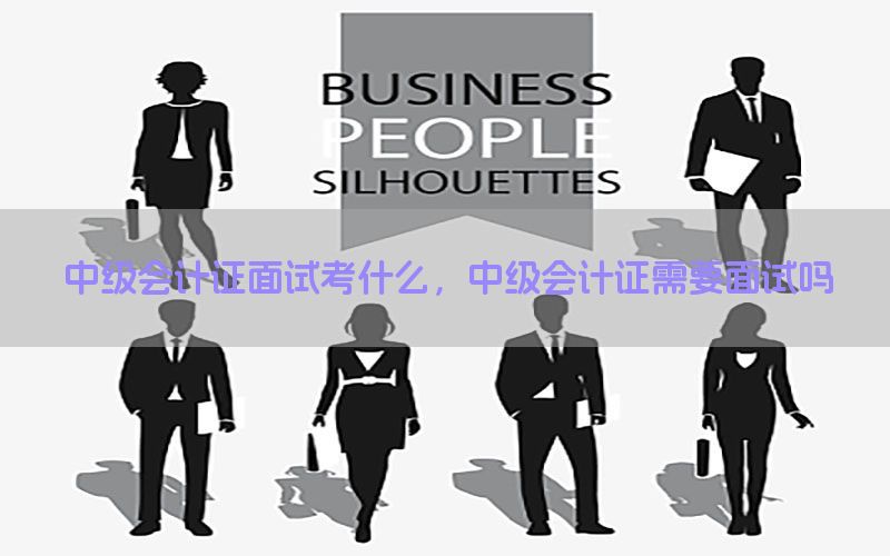 中级会计证面试考什么，中级会计证需要面试吗