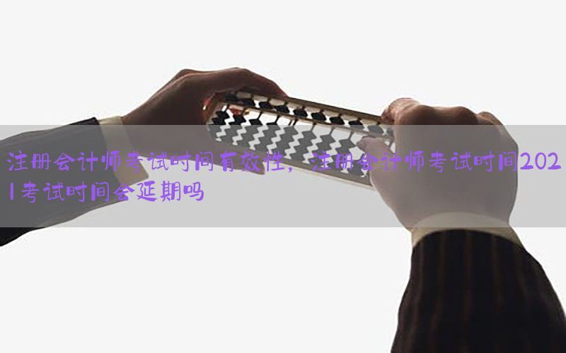 注册会计师考试时间有效性，注册会计师考试时间2021考试时间会延期吗