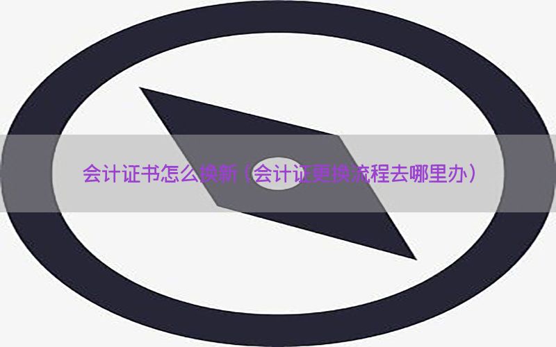 会计证书怎么换新（会计证更换流程去哪里办）