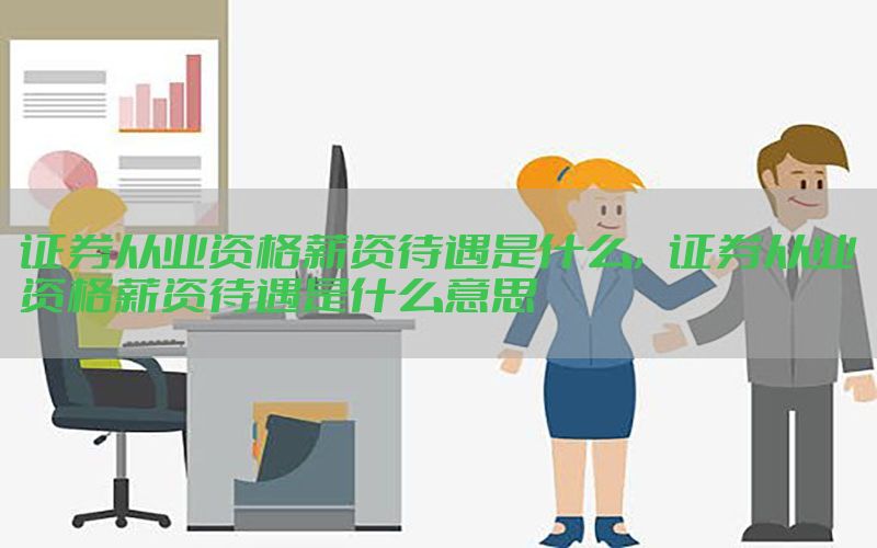 证券从业资格薪资待遇是什么，证券从业资格薪资待遇是什么意思