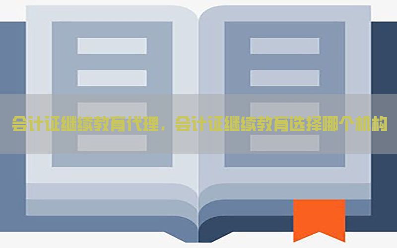 会计证继续教育代理，会计证继续教育选择哪个机构