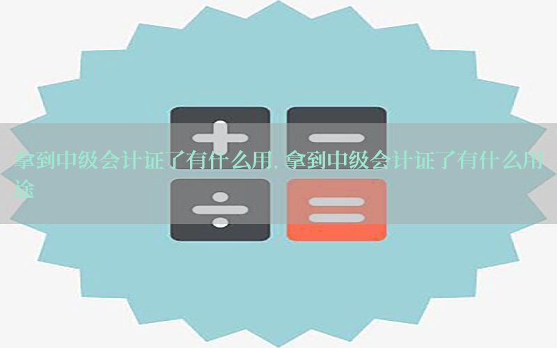 拿到中级会计证了有什么用，拿到中级会计证了有什么用途