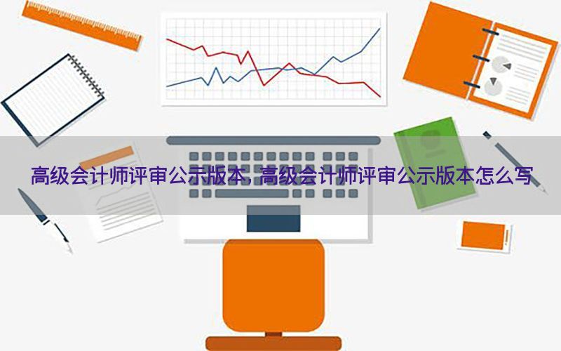 高级会计师评审公示版本，高级会计师评审公示版本怎么写