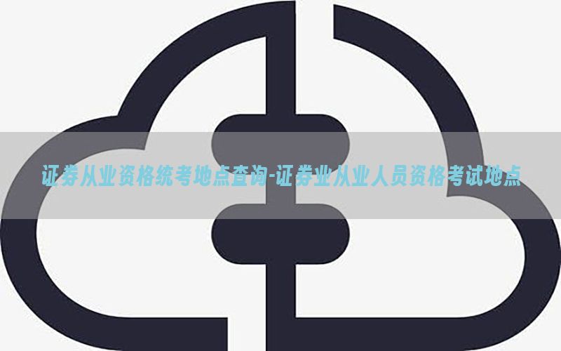证券从业资格统考地点查询-证券业从业人员资格考试地点
