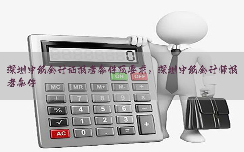 深圳中级会计证报考条件及要求，深圳中级会计师报考条件