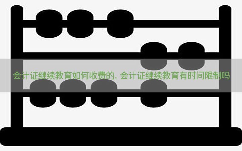 会计证继续教育如何收费的，会计证继续教育有时间限制吗
