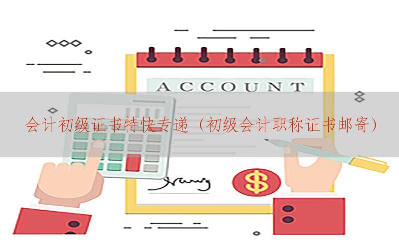 会计初级证书特快专递（初级会计职称证书邮寄）