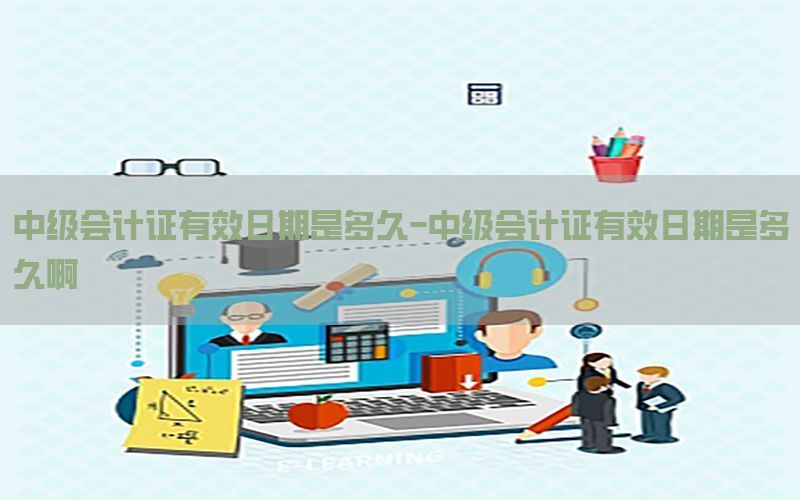 中级会计证有效日期是多久-中级会计证有效日期是多久啊