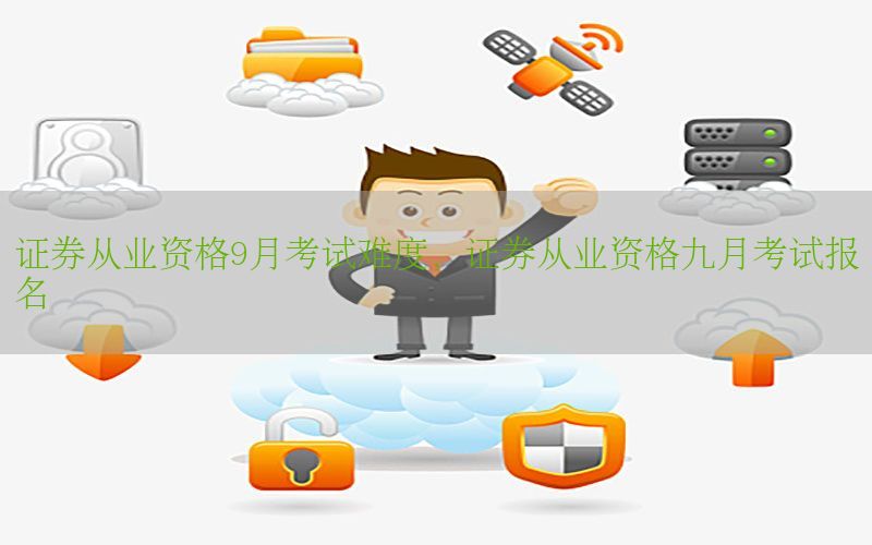 证券从业资格9月考试难度，证券从业资格九月考试报名
