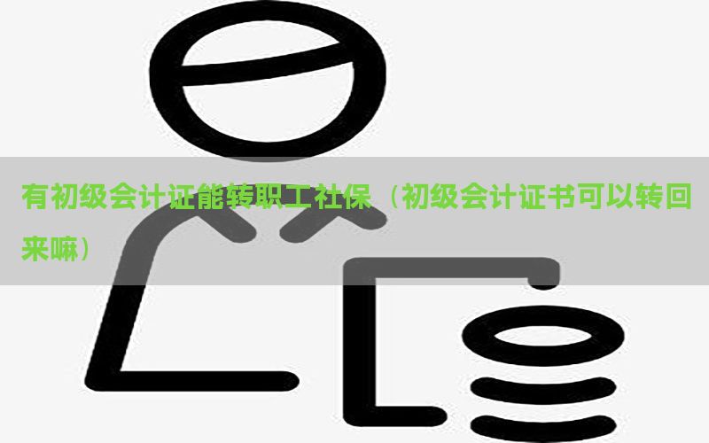 有初级会计证能转职工社保（初级会计证书可以转回来嘛）