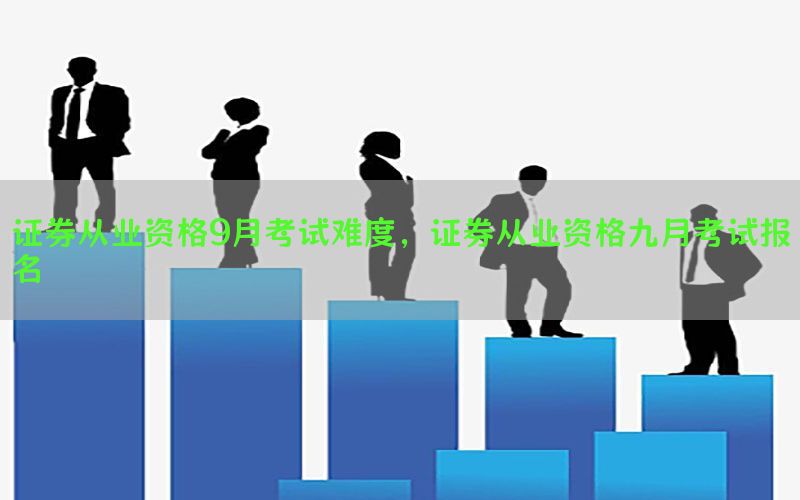 证券从业资格9月考试难度，证券从业资格九月考试报名