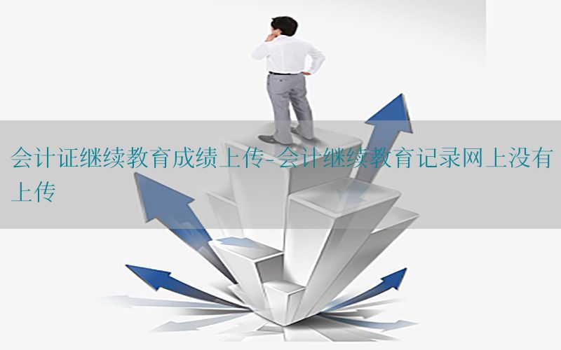 会计证继续教育成绩上传-会计继续教育记录网上没有上传