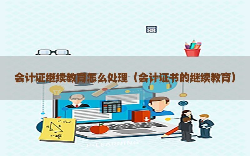 会计证继续教育怎么处理（会计证书的继续教育）