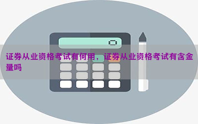 证券从业资格考试有何用，证券从业资格考试有含金量吗