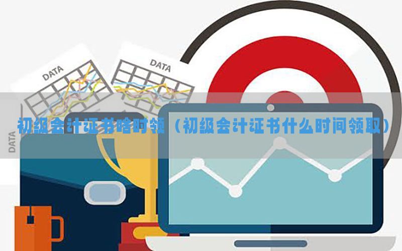 初级会计证书啥时领（初级会计证书什么时间领取）