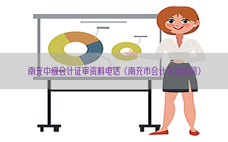 南充中级会计证审资料电话（南充市会计考试时间）