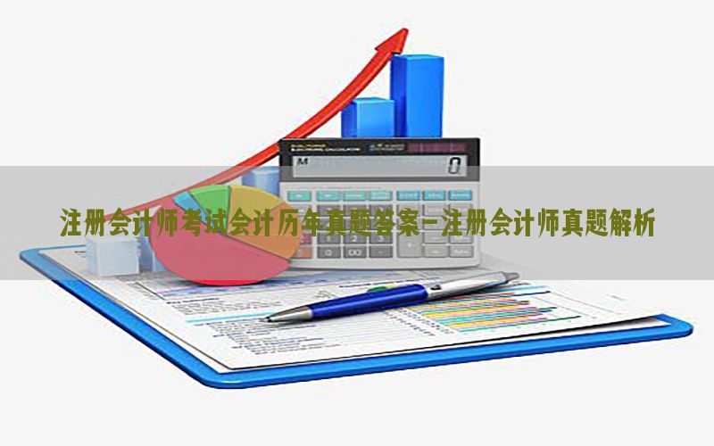 注册会计师考试会计历年真题答案-注册会计师真题解析