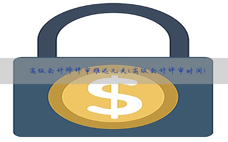 高级会计师评审推迟几天（高级会计评审时间）