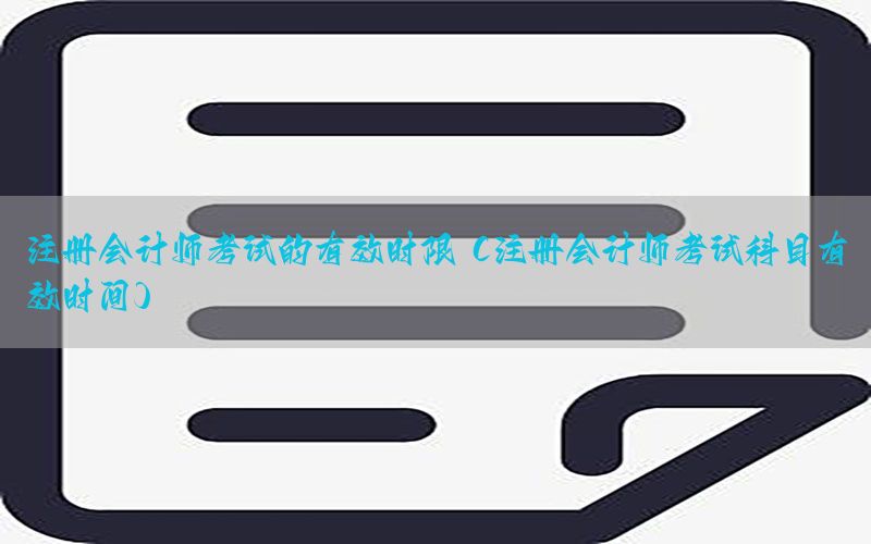 注册会计师考试的有效时限（注册会计师考试科目有效时间）