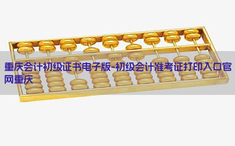重庆会计初级证书电子版-初级会计准考证打印入口官网重庆