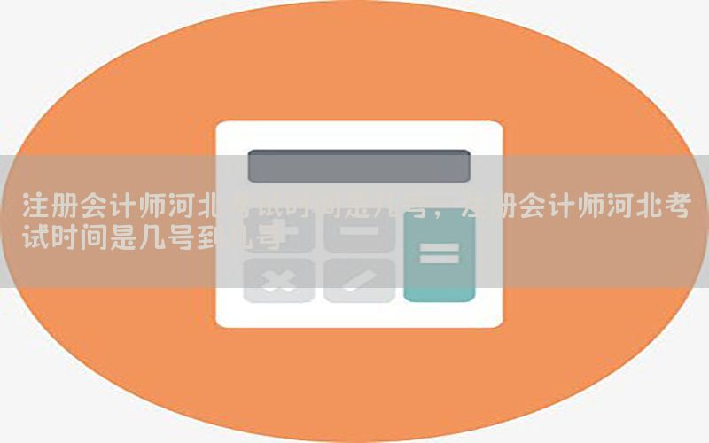 注册会计师河北考试时间是几号，注册会计师河北考试时间是几号到几号