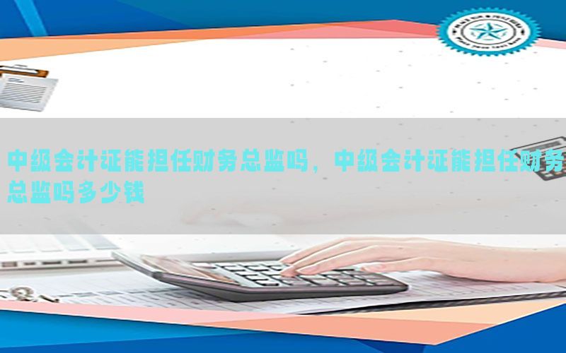 中级会计证能担任财务总监吗，中级会计证能担任财务总监吗多少钱