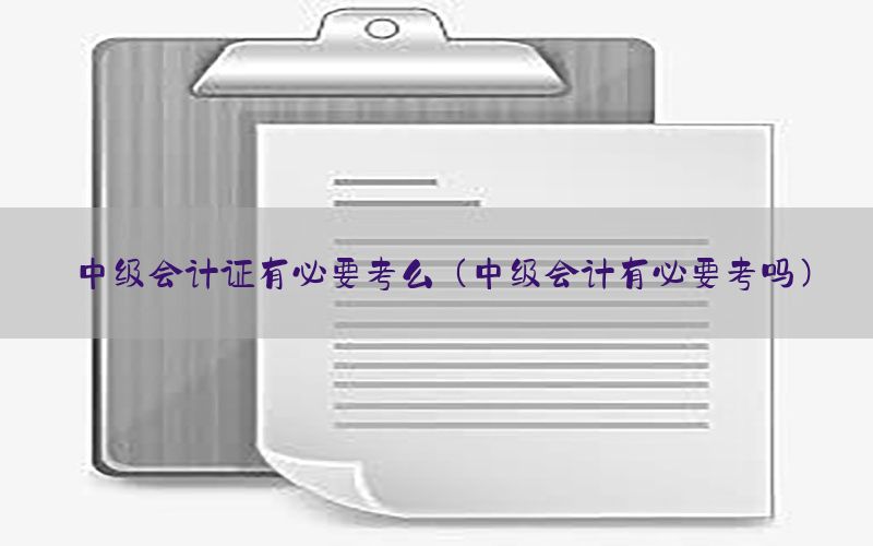 中级会计证有必要考么（中级会计有必要考吗）