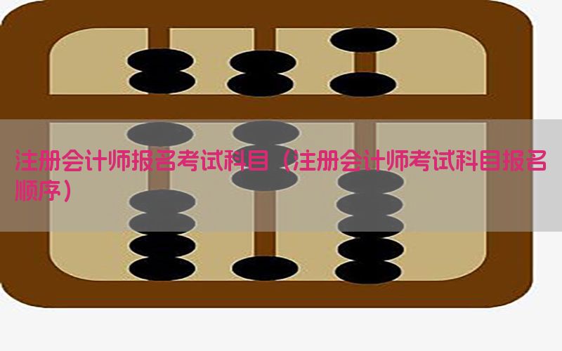 注册会计师报名考试科目（注册会计师考试科目报名顺序）