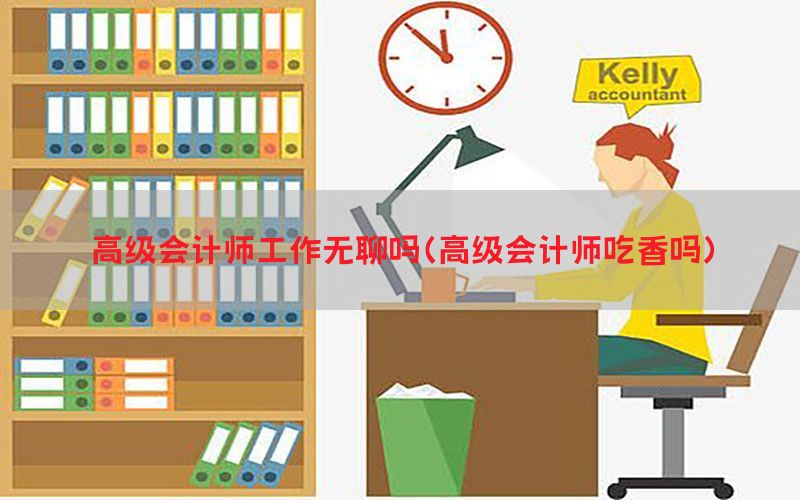 高级会计师工作无聊吗（高级会计师吃香吗）