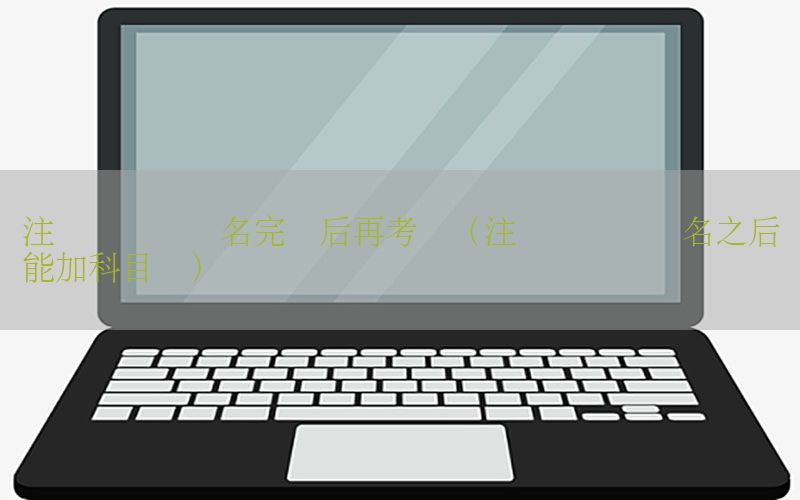 注册会计师报名完毕后再考试（注册会计师报名之后还能加科目吗）