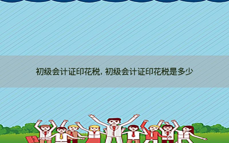 初级会计证印花税，初级会计证印花税是多少