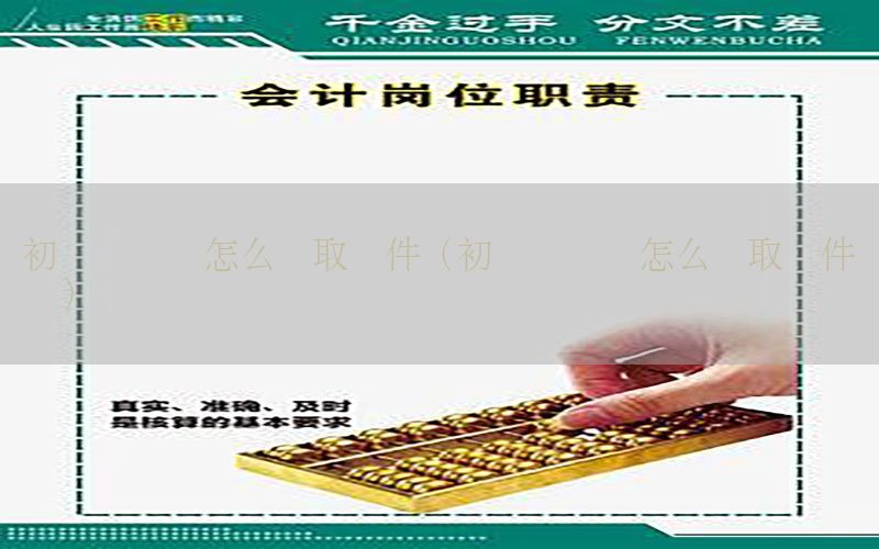 初级会计证怎么领取邮件（初级会计证怎么领取邮件证书）