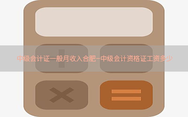 中级会计证一般月收入合肥-中级会计资格证工资多少