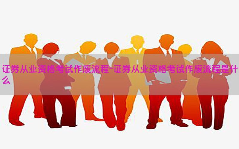 证券从业资格考试作废流程-证券从业资格考试作废流程是什么