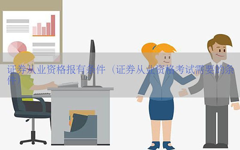 证券从业资格报有条件（证券从业资格考试需要的条件）