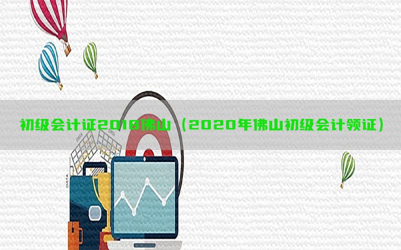 初级会计证2018佛山（2020年佛山初级会计领证）