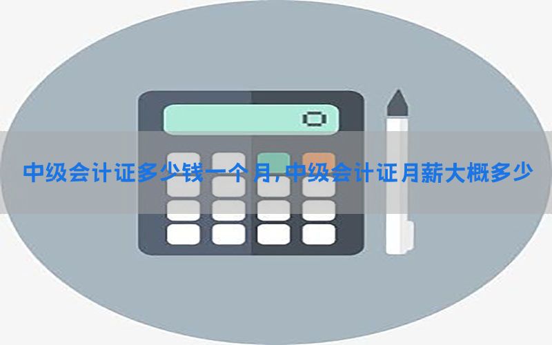 中级会计证多少钱一个月，中级会计证月薪大概多少