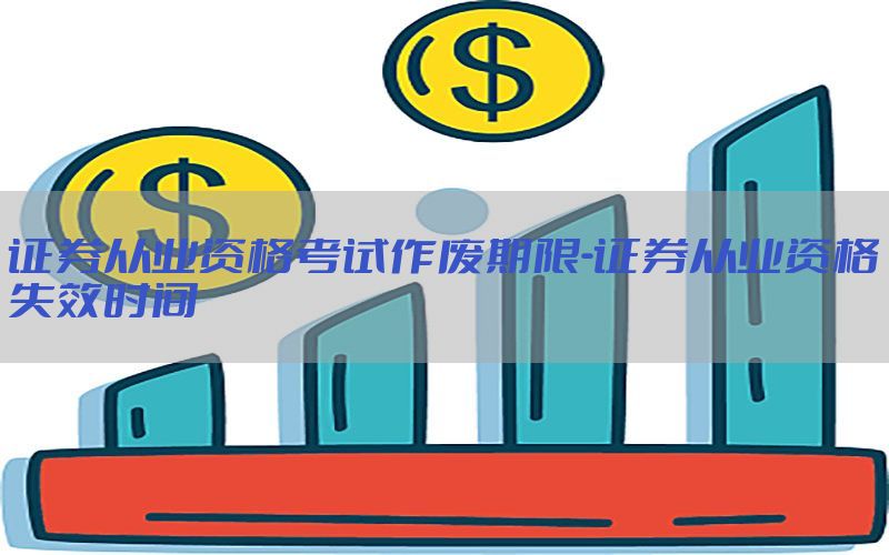 证券从业资格考试作废期限-证券从业资格失效时间