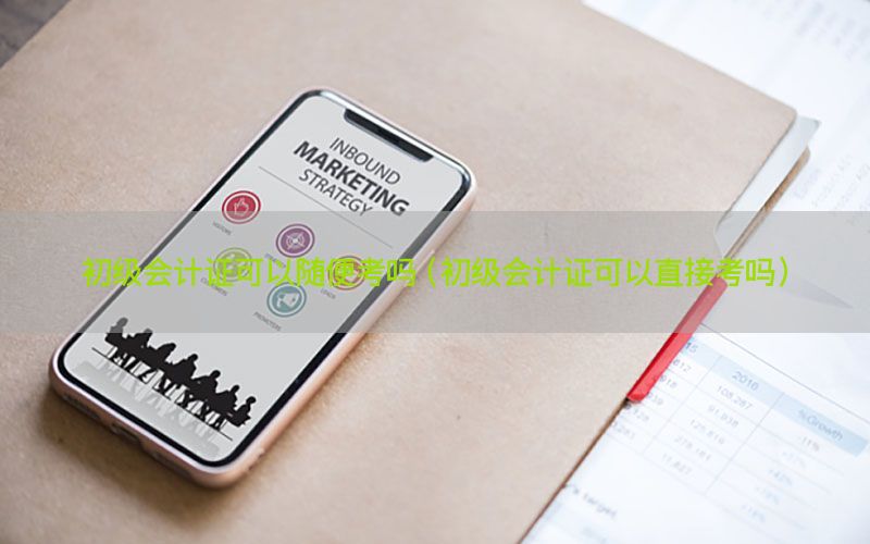 初级会计证可以随便考吗（初级会计证可以直接考吗）