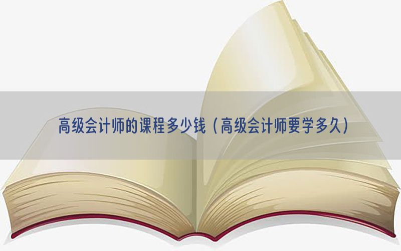 高级会计师的课程多少钱（高级会计师要学多久）