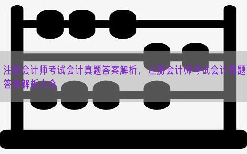 注册会计师考试会计真题答案解析，注册会计师考试会计真题答案解析大全