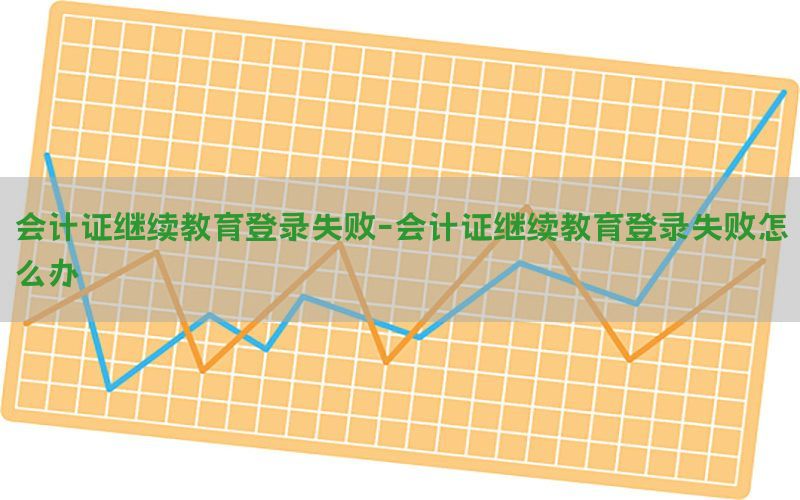 会计证继续教育登录失败-会计证继续教育登录失败怎么办